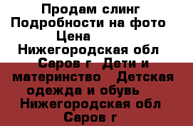 Продам слинг. Подробности на фото › Цена ­ 450 - Нижегородская обл., Саров г. Дети и материнство » Детская одежда и обувь   . Нижегородская обл.,Саров г.